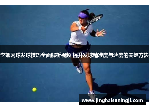 李娜网球发球技巧全面解析视频 提升发球精准度与速度的关键方法