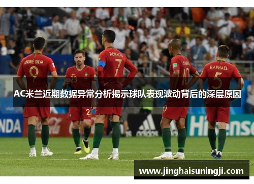 AC米兰近期数据异常分析揭示球队表现波动背后的深层原因