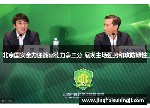北京国安全力迎战富德力争三分 展现主场强势和攻防韧性