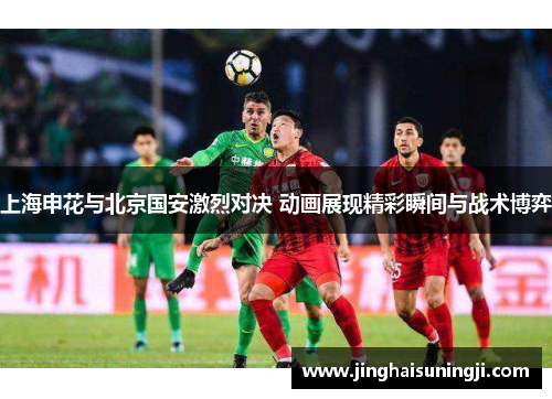 上海申花与北京国安激烈对决 动画展现精彩瞬间与战术博弈