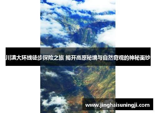 川滇大环线徒步探险之旅 揭开高原秘境与自然奇观的神秘面纱